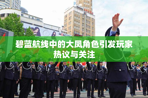 碧蓝航线中的大凤角色引发玩家热议与关注