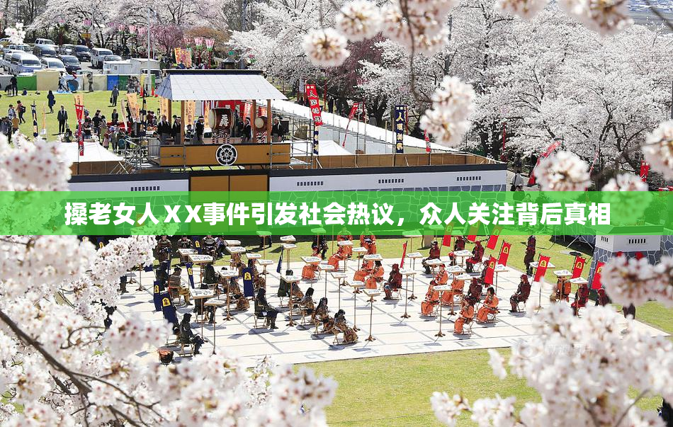 搡老女人ⅩX事件引发社会热议，众人关注背后真相