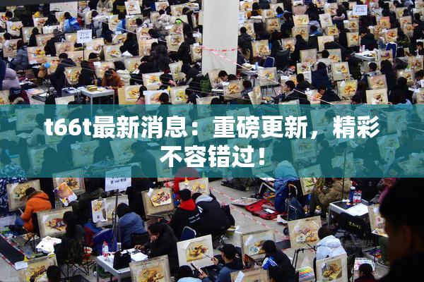 t66t最新消息：重磅更新，精彩不容错过！