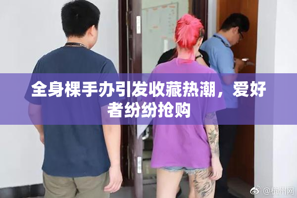 全身棵手办引发收藏热潮，爱好者纷纷抢购
