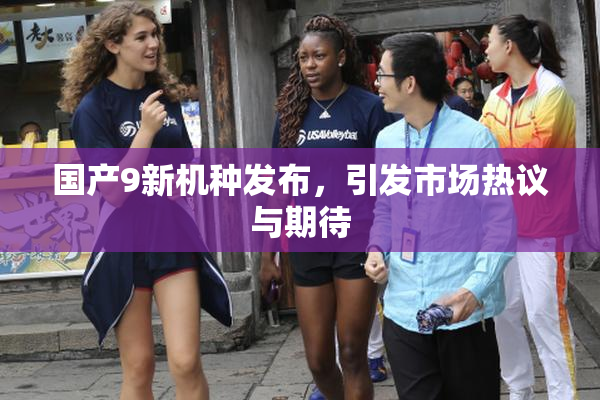 国产9新机种发布，引发市场热议与期待