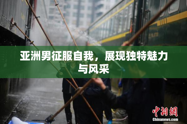 亚洲男征服自我，展现独特魅力与风采