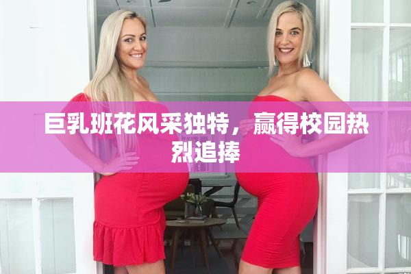 巨乳班花风采独特，赢得校园热烈追捧