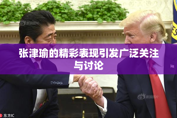 张津瑜的精彩表现引发广泛关注与讨论