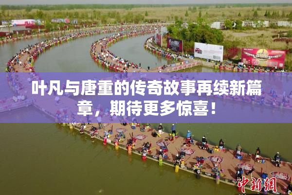 叶凡与唐重的传奇故事再续新篇章，期待更多惊喜！