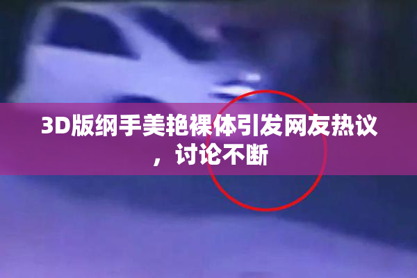 3D版纲手美艳裸体引发网友热议，讨论不断