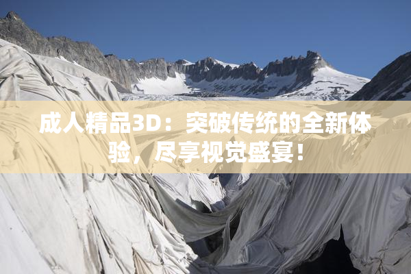 成人精品3D：突破传统的全新体验，尽享视觉盛宴！