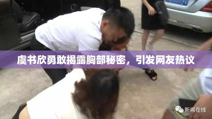 虞书欣勇敢揭露胸部秘密，引发网友热议
