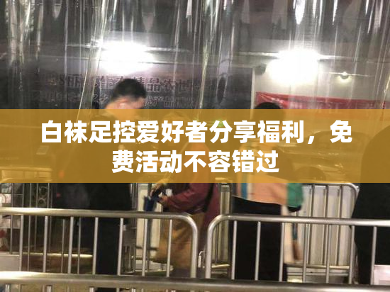 白袜足控爱好者分享福利，免费活动不容错过