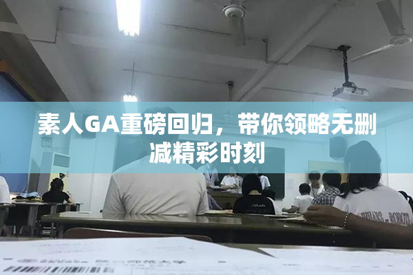 素人GA重磅回归，带你领略无删减精彩时刻