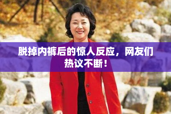 脱掉内裤后的惊人反应，网友们热议不断！