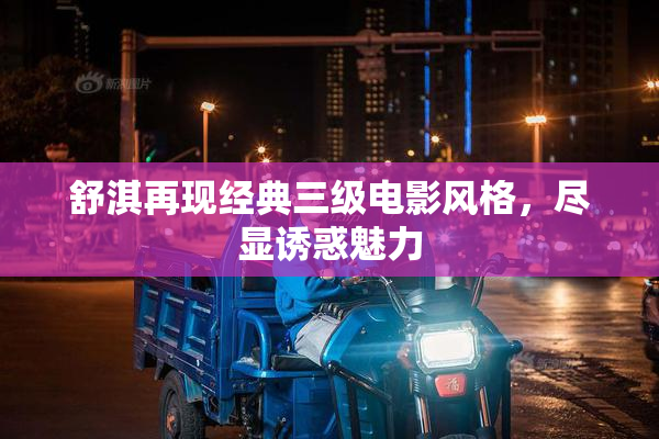 舒淇再现经典三级电影风格，尽显诱惑魅力