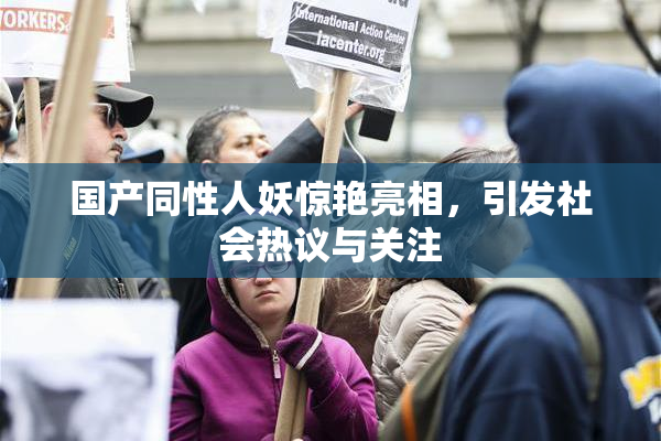 国产同性人妖惊艳亮相，引发社会热议与关注