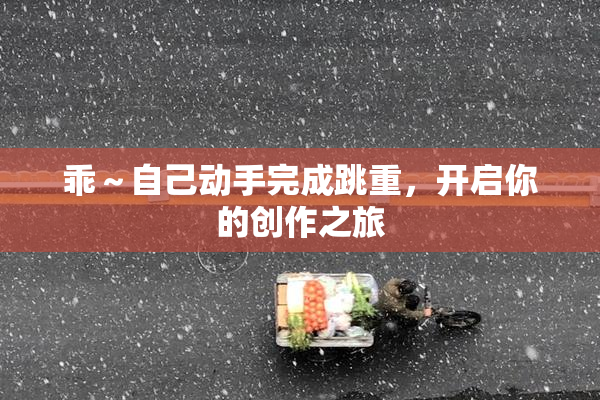 乖～自己动手完成跳重，开启你的创作之旅