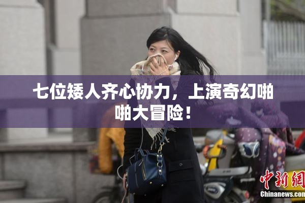 七位矮人齐心协力，上演奇幻啪啪大冒险！
