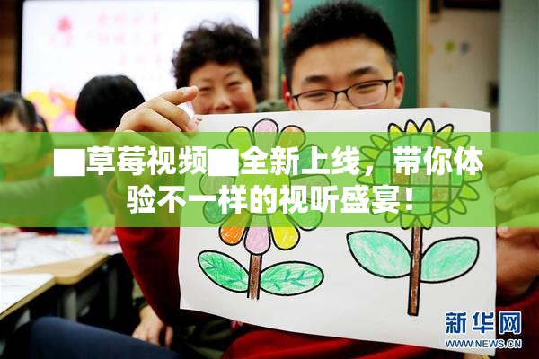 ▇草莓视频▇全新上线，带你体验不一样的视听盛宴！