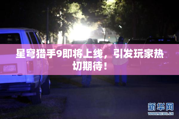 星穹猎手9即将上线，引发玩家热切期待！
