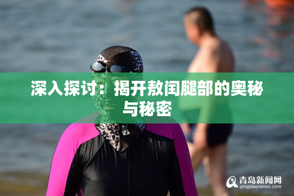深入探讨：揭开敖闰腿部的奥秘与秘密