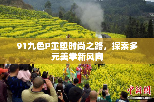 91九色P重塑时尚之路，探索多元美学新风向