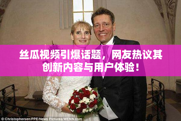 丝瓜视频引爆话题，网友热议其创新内容与用户体验！
