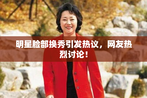 明星脸部换秀引发热议，网友热烈讨论！