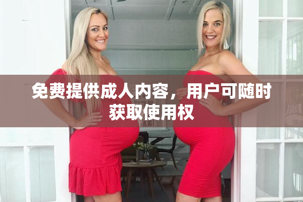 免费提供成人内容，用户可随时获取使用权