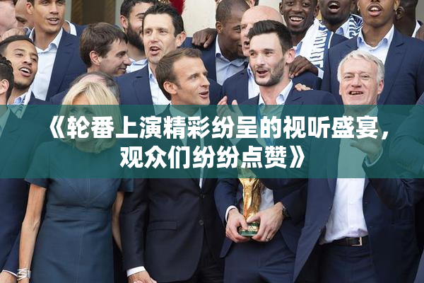 《轮番上演精彩纷呈的视听盛宴，观众们纷纷点赞》