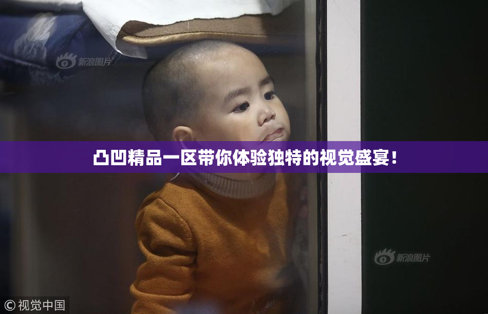 凸凹精品一区带你体验独特的视觉盛宴！
