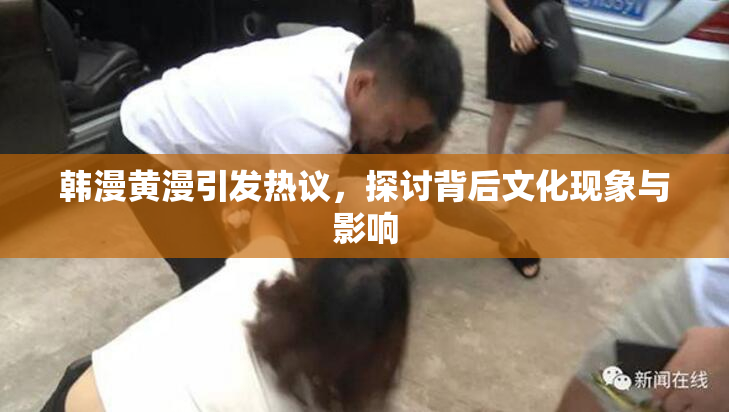 韩漫黄漫引发热议，探讨背后文化现象与影响