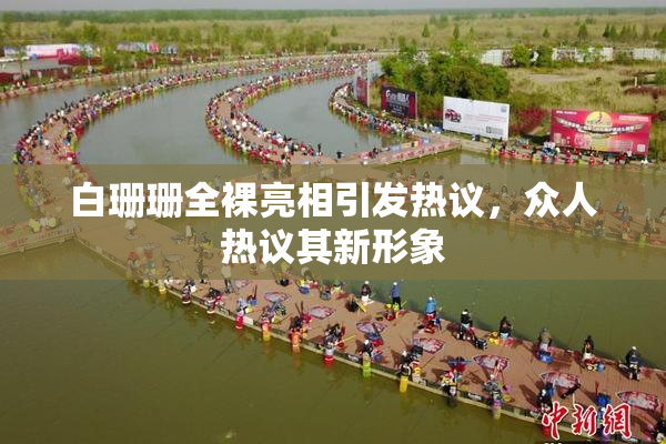 白珊珊全裸亮相引发热议，众人热议其新形象