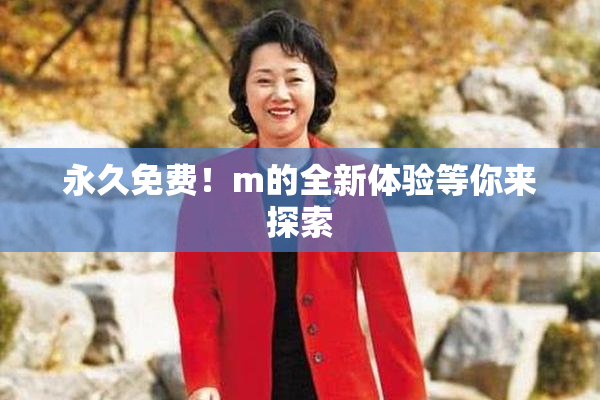 永久免费！m的全新体验等你来探索