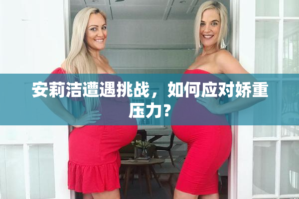 安莉洁遭遇挑战，如何应对娇重压力？
