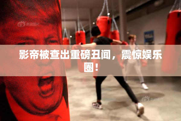影帝被查出重磅丑闻，震惊娱乐圈！