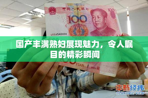国产丰满熟妇展现魅力，令人瞩目的精彩瞬间