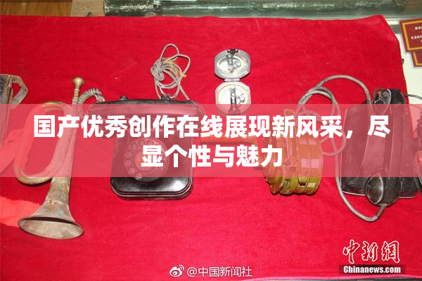 国产优秀创作在线展现新风采，尽显个性与魅力