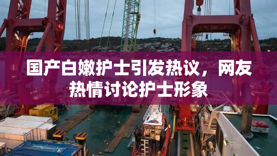 国产白嫩护士引发热议，网友热情讨论护士形象