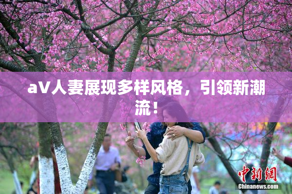 aV人妻展现多样风格，引领新潮流！