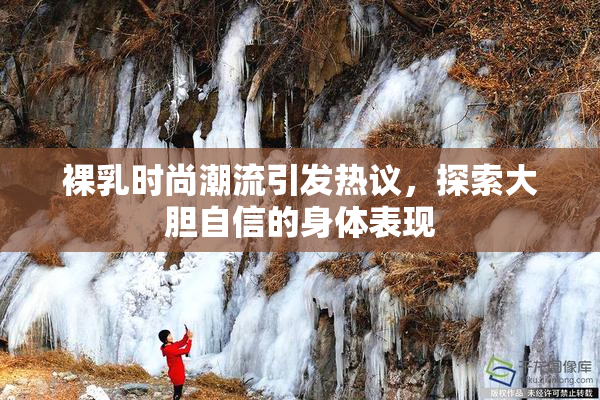 裸乳时尚潮流引发热议，探索大胆自信的身体表现