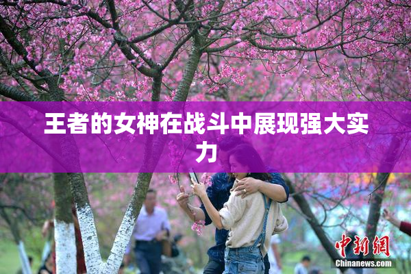 王者的女神在战斗中展现强大实力