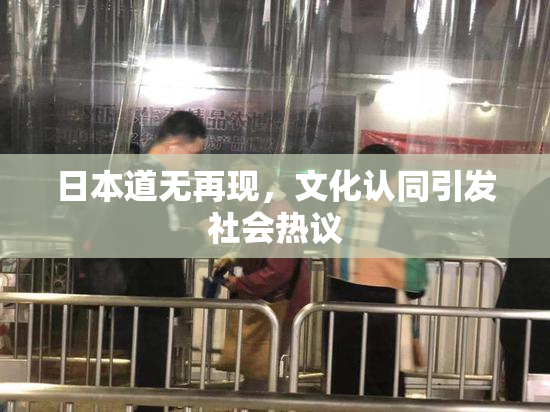 日本道无再现，文化认同引发社会热议
