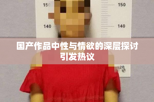 国产作品中性与情欲的深层探讨引发热议