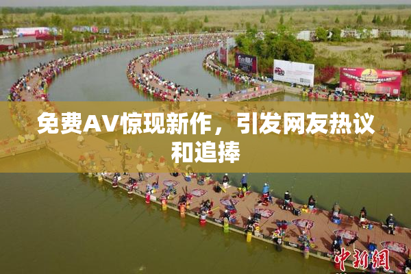 免费AV惊现新作，引发网友热议和追捧