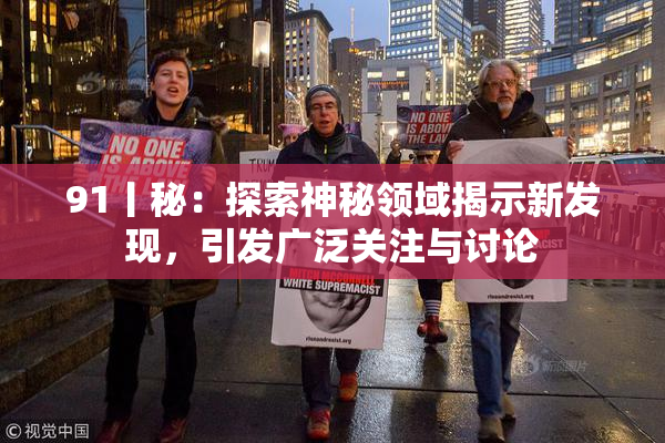 91丨秘：探索神秘领域揭示新发现，引发广泛关注与讨论