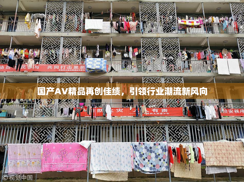 国产AV精品再创佳绩，引领行业潮流新风向