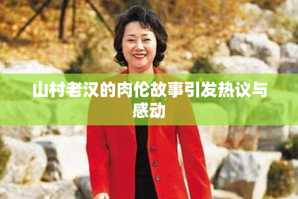 山村老汉的肉伦故事引发热议与感动