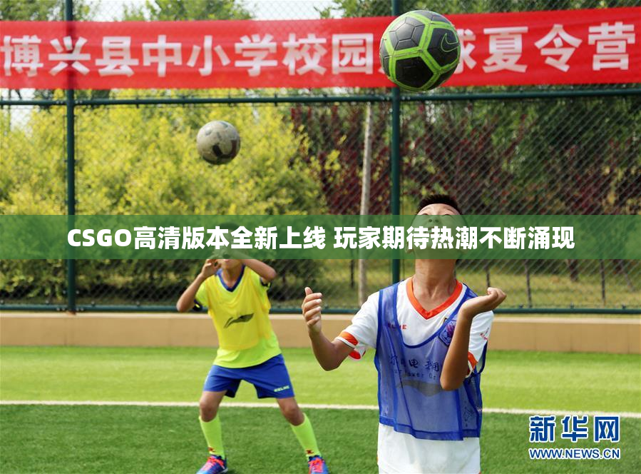 CSGO高清版本全新上线 玩家期待热潮不断涌现