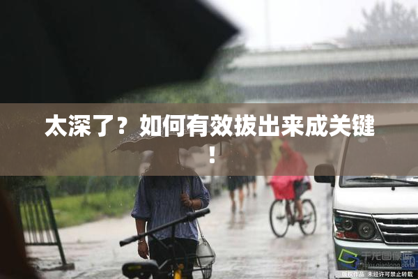 太深了？如何有效拔出来成关键！
