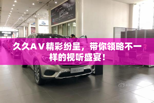 久久AⅤ精彩纷呈，带你领略不一样的视听盛宴！