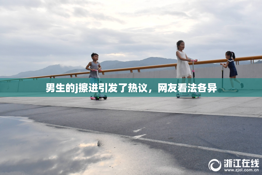 男生的j擦进引发了热议，网友看法各异