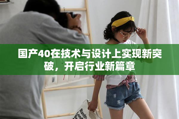 国产40在技术与设计上实现新突破，开启行业新篇章